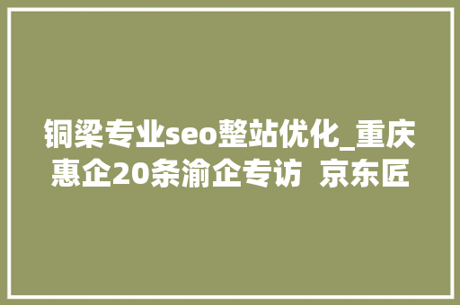 铜梁专业seo整站优化_重庆惠企20条渝企专访  京东匠界名传酒水商家葛晓佩税费缓缴政策和金融支持对企业是雪中送炭 铜梁专业seo整站优化_重庆惠企20条渝企专访  京东匠界名传酒水商家葛晓佩税费缓缴政策和金融支持对企业是雪中送炭 SEO关键词