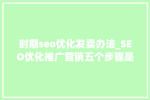 时期seo优化发卖办法_SEO优化推广营销五个步骤是什么 时期seo优化发卖办法_SEO优化推广营销五个步骤是什么 SEO关键词