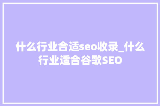什么行业合适seo收录_什么行业适合谷歌SEO 什么行业合适seo收录_什么行业适合谷歌SEO 网站建设公司