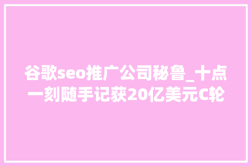谷歌seo推广公司秘鲁_十点一刻随手记获20亿美元C轮融资SAP35亿美元收购Gigya 谷歌seo推广公司秘鲁_十点一刻随手记获20亿美元C轮融资SAP35亿美元收购Gigya SEO关键词