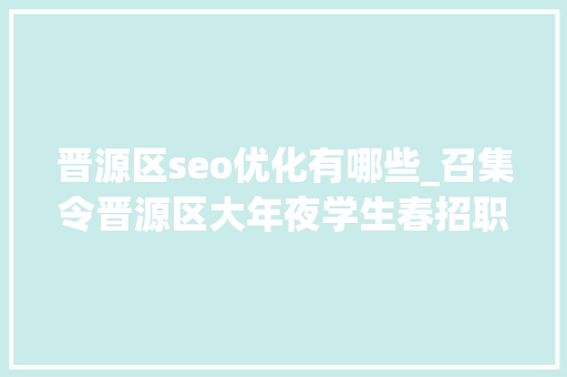 晋源区seo优化有哪些_召集令晋源区大年夜学生春招职等你来 晋源区seo优化有哪些_召集令晋源区大年夜学生春招职等你来 百度SEO
