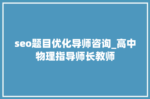 seo题目优化导师咨询_高中物理指导师长教师 seo题目优化导师咨询_高中物理指导师长教师 SEO关键词