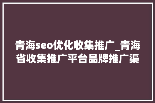青海seo优化收集推广_青海省收集推广平台品牌推广渠道 百度SEO 青海seo优化收集推广_青海省收集推广平台品牌推广渠道 青海seo优化收集推广_青海省收集推广平台品牌推广渠道 百度SEO
