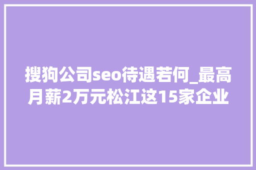 搜狗公司seo待遇若何_最高月薪2万元松江这15家企业职等你来→ 搜狗公司seo待遇若何_最高月薪2万元松江这15家企业职等你来→ 必应SEO