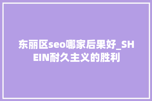 东丽区seo哪家后果好_SHEIN耐久主义的胜利 东丽区seo哪家后果好_SHEIN耐久主义的胜利 SEO关键词