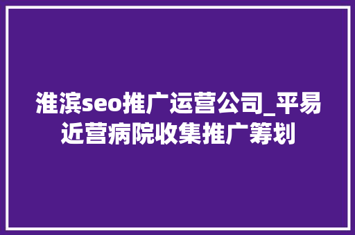 淮滨seo推广运营公司_平易近营病院收集推广筹划 淮滨seo推广运营公司_平易近营病院收集推广筹划 必应SEO