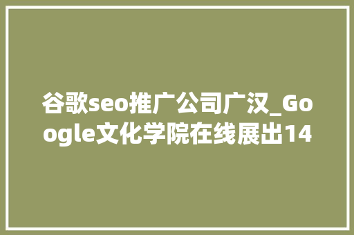 谷歌seo推广公司广汉_Google文化学院在线展出1400件中国文化珍品可以360°实景不雅观赏并收藏展品 谷歌seo推广公司广汉_Google文化学院在线展出1400件中国文化珍品可以360°实景不雅观赏并收藏展品 搜狗SEO
