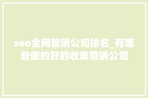 seo全网营销公司排名_有哪些做的好的收集营销公司 必应SEO seo全网营销公司排名_有哪些做的好的收集营销公司 seo全网营销公司排名_有哪些做的好的收集营销公司 必应SEO