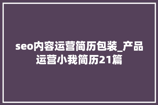 seo内容运营简历包装_产品运营小我简历21篇 神马SEO seo内容运营简历包装_产品运营小我简历21篇 seo内容运营简历包装_产品运营小我简历21篇 神马SEO