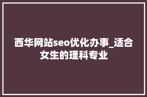 西华网站seo优化办事_适合女生的理科专业 西华网站seo优化办事_适合女生的理科专业 SEO关键词
