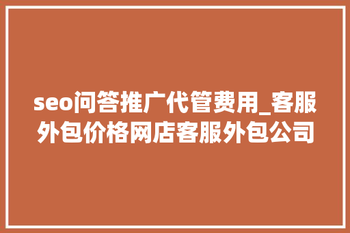 seo问答推广代管费用_客服外包价格网店客服外包公司全包若干钱 seo问答推广代管费用_客服外包价格网店客服外包公司全包若干钱 SEO关键词