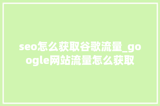 seo怎么获取谷歌流量_google网站流量怎么获取 seo怎么获取谷歌流量_google网站流量怎么获取 SEO关键词