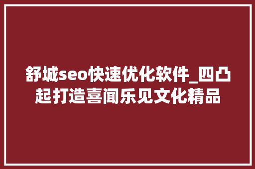 舒城seo快速优化软件_四凸起打造喜闻乐见文化精品 舒城seo快速优化软件_四凸起打造喜闻乐见文化精品 百度SEO