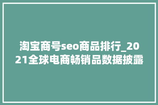 淘宝商号seo商品排行_2021全球电商畅销品数据披露哪个类目会成为你的蓝海 神马SEO 淘宝商号seo商品排行_2021全球电商畅销品数据披露哪个类目会成为你的蓝海 淘宝商号seo商品排行_2021全球电商畅销品数据披露哪个类目会成为你的蓝海 神马SEO