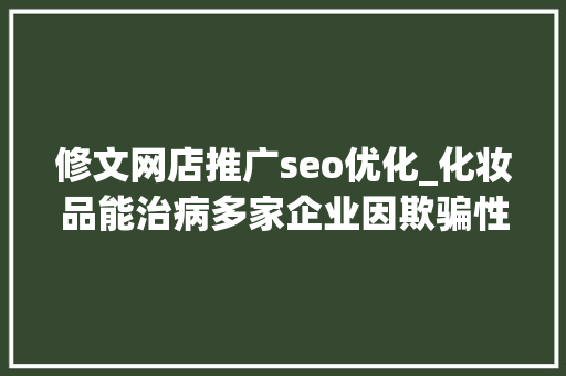 修文网店推广seo优化_化妆品能治病多家企业因欺骗性宣传被罚  2024年第17期曝光台