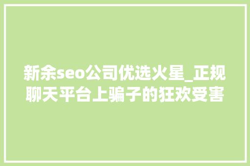 新余seo公司优选火星_正规聊天平台上骗子的狂欢受害者深陷刷单完美诱骗闭环 新余seo公司优选火星_正规聊天平台上骗子的狂欢受害者深陷刷单完美诱骗闭环 SEO关键词