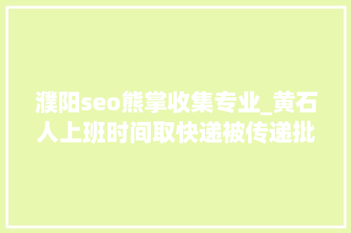 濮阳seo熊掌收集专业_黄石人上班时间取快递被传递批评你以为冤吗 濮阳seo熊掌收集专业_黄石人上班时间取快递被传递批评你以为冤吗 SEO关键词