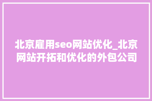 北京雇用seo网站优化_北京网站开拓和优化的外包公司是哪家 北京雇用seo网站优化_北京网站开拓和优化的外包公司是哪家 网站建设公司