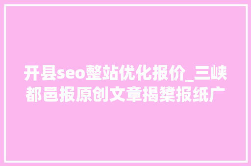 开县seo整站优化报价_三峡都邑报原创文章揭橥报纸广告刊登企业宣传案牍代写代发人物 开县seo整站优化报价_三峡都邑报原创文章揭橥报纸广告刊登企业宣传案牍代写代发人物 SEO关键词