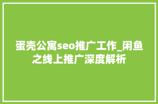 蛋壳公寓seo推广工作_闲鱼之线上推广深度解析 蛋壳公寓seo推广工作_闲鱼之线上推广深度解析 搜狗SEO