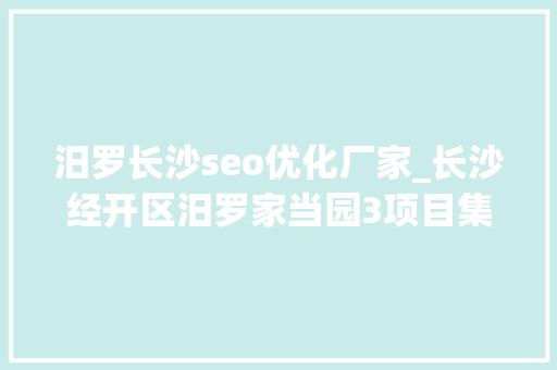 汨罗长沙seo优化厂家_长沙经开区汨罗家当园3项目集中签约
