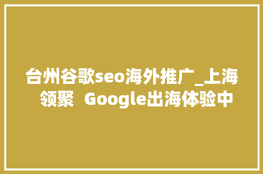 台州谷歌seo海外推广_上海  领聚  Google出海体验中央启动典礼 台州谷歌seo海外推广_上海  领聚  Google出海体验中央启动典礼 网站建设公司