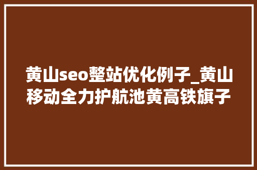 黄山seo整站优化例子_黄山移动全力护航池黄高铁旗子暗记满格 黄山seo整站优化例子_黄山移动全力护航池黄高铁旗子暗记满格 神马SEO