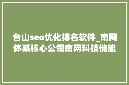 台山seo优化排名软件_南网体系核心公司南网科技储能营业展现高弹性加速释放 台山seo优化排名软件_南网体系核心公司南网科技储能营业展现高弹性加速释放 网站建设公司