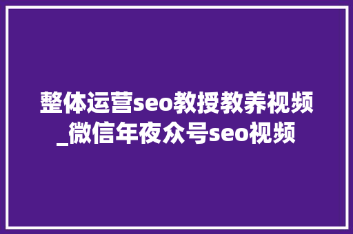 整体运营seo教授教养视频_微信年夜众号seo视频 整体运营seo教授教养视频_微信年夜众号seo视频 搜狗SEO