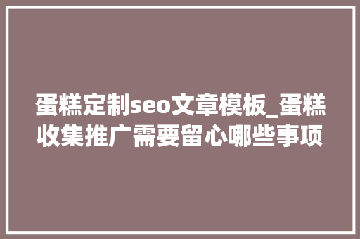 蛋糕定制seo文章模板_蛋糕收集推广需要留心哪些事项 蛋糕定制seo文章模板_蛋糕收集推广需要留心哪些事项 SEO关键词