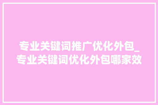 专业关键词推广优化外包_专业关键词优化外包哪家效果好。 专业关键词推广优化外包_专业关键词优化外包哪家效果好。 SEO关键词