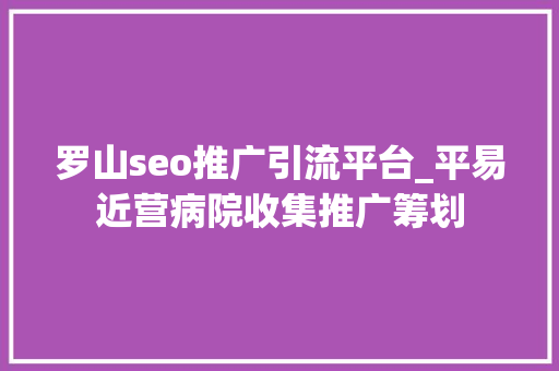 罗山seo推广引流平台_平易近营病院收集推广筹划 罗山seo推广引流平台_平易近营病院收集推广筹划 神马SEO