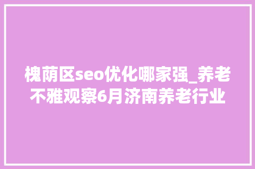槐荫区seo优化哪家强_养老不雅观察6月济南养老行业传播力宣告 比较上个月降142 槐荫区seo优化哪家强_养老不雅观察6月济南养老行业传播力宣告 比较上个月降142 神马SEO