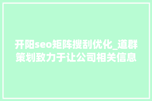 开阳seo矩阵搜刮优化_道群策划致力于让公司相关信息连接世界 百度SEO 开阳seo矩阵搜刮优化_道群策划致力于让公司相关信息连接世界 开阳seo矩阵搜刮优化_道群策划致力于让公司相关信息连接世界 百度SEO