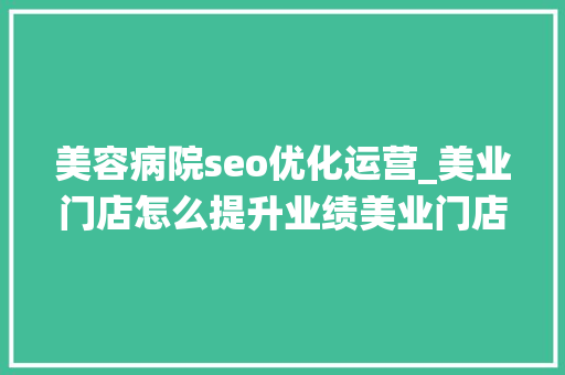 美容病院seo优化运营_美业门店怎么提升业绩美业门店治理系统收银系统拓客系统源码 美容病院seo优化运营_美业门店怎么提升业绩美业门店治理系统收银系统拓客系统源码 网站建设公司