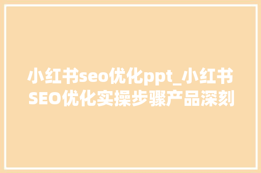 小红书seo优化ppt_小红书SEO优化实操步骤产品深刻解析 百度SEO 小红书seo优化ppt_小红书SEO优化实操步骤产品深刻解析 小红书seo优化ppt_小红书SEO优化实操步骤产品深刻解析 百度SEO