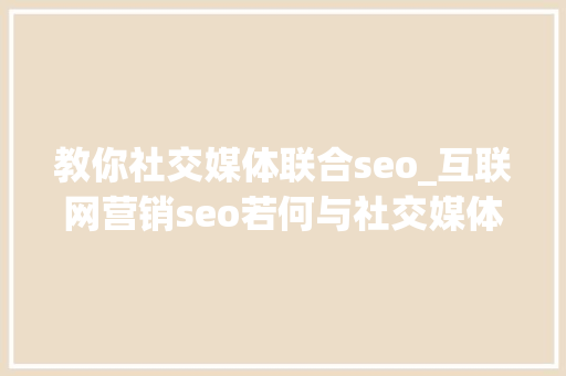 教你社交媒体联合seo_互联网营销seo若何与社交媒体营销完美结合 教你社交媒体联合seo_互联网营销seo若何与社交媒体营销完美结合 必应SEO