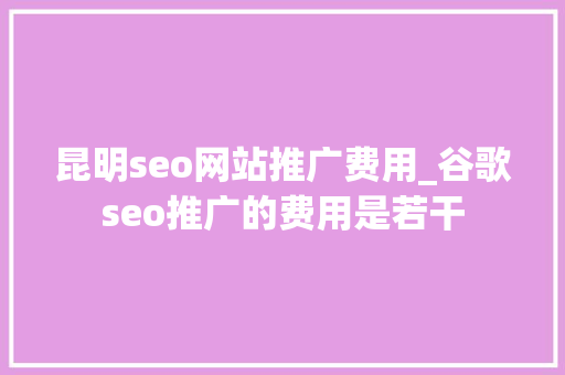 昆明seo网站推广费用_谷歌seo推广的费用是若干 昆明seo网站推广费用_谷歌seo推广的费用是若干 百度SEO