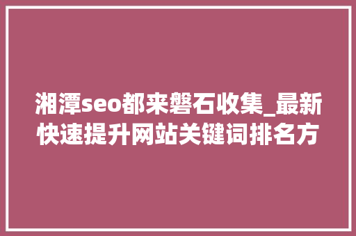 湘潭seo都来磐石收集_最新快速提升网站关键词排名方法附案例 湘潭seo都来磐石收集_最新快速提升网站关键词排名方法附案例 神马SEO