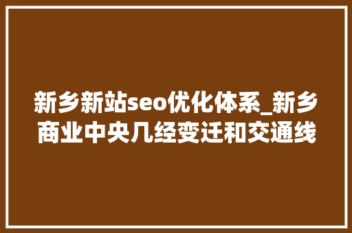 新乡新站seo优化体系_新乡商业中央几经变迁和交通线变革完全一致恰是知足了四个目的 新乡新站seo优化体系_新乡商业中央几经变迁和交通线变革完全一致恰是知足了四个目的 搜狗SEO