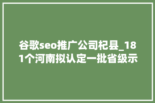 谷歌seo推广公司杞县_181个河南拟认定一批省级示范园区项目  名单 谷歌seo推广公司杞县_181个河南拟认定一批省级示范园区项目  名单 神马SEO