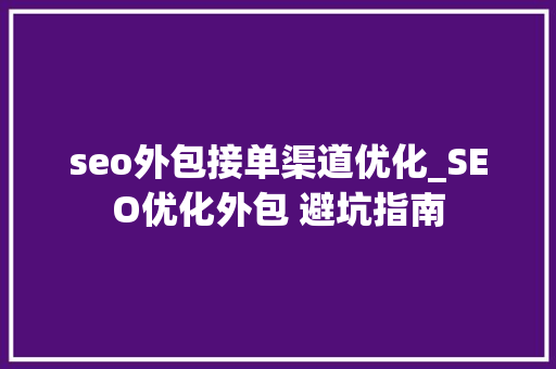 seo外包接单渠道优化_SEO优化外包 避坑指南 seo外包接单渠道优化_SEO优化外包 避坑指南 搜狗SEO