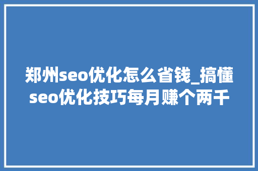 郑州seo优化怎么省钱_搞懂seo优化技巧每月赚个两千多照样很轻松的 郑州seo优化怎么省钱_搞懂seo优化技巧每月赚个两千多照样很轻松的 SEO关键词