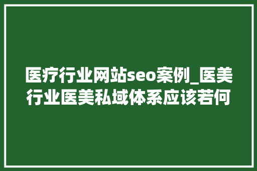 医疗行业网站seo案例_医美行业医美私域体系应该若何搭建 医疗行业网站seo案例_医美行业医美私域体系应该若何搭建 百度SEO