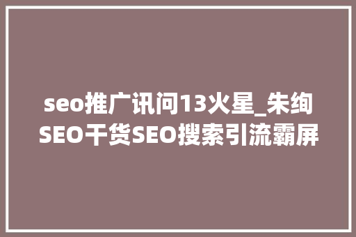 seo推广讯问13火星_朱绚SEO干货SEO搜索引流霸屏技能打造全自动被动引流系统 seo推广讯问13火星_朱绚SEO干货SEO搜索引流霸屏技能打造全自动被动引流系统 SEO关键词