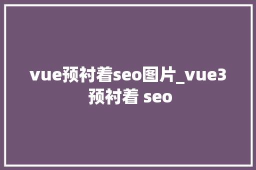 vue预衬着seo图片_vue3 预衬着 seo