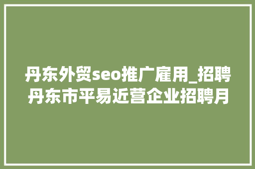 丹东外贸seo推广雇用_招聘丹东市平易近营企业招聘月活动 丹东外贸seo推广雇用_招聘丹东市平易近营企业招聘月活动 SEO关键词