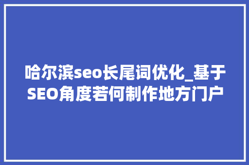 哈尔滨seo长尾词优化_基于SEO角度若何制作地方门户网站培植筹划呢 哈尔滨seo长尾词优化_基于SEO角度若何制作地方门户网站培植筹划呢 SEO关键词