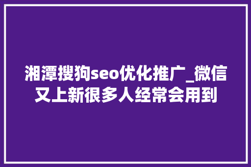湘潭搜狗seo优化推广_微信又上新很多人经常会用到 湘潭搜狗seo优化推广_微信又上新很多人经常会用到 搜狗SEO