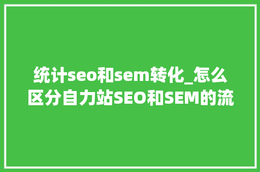 统计seo和sem转化_怎么区分自力站SEO和SEM的流量转化 统计seo和sem转化_怎么区分自力站SEO和SEM的流量转化 网站建设公司